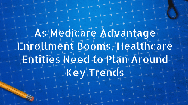 As Medicare Advantage Enrollment Booms, Healthcare Entities Need to Plan Around Key Trends 
