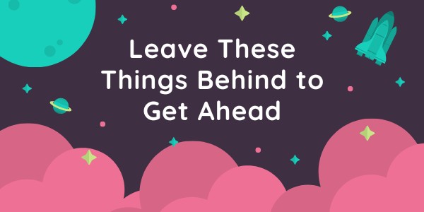 Leave These Things Behind to Get Ahead