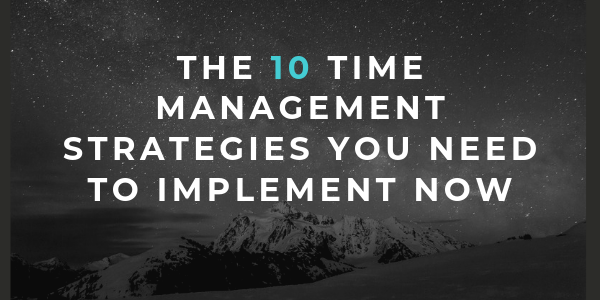 The 10 Time Management Strategies You Need to Implement Now